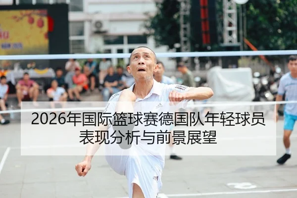 2026年国际篮球赛德国队年轻球员表现分析与前景展望