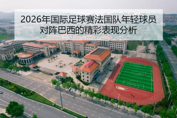 2026年国际足球赛法国队年轻球员对阵巴西的精彩表现分析