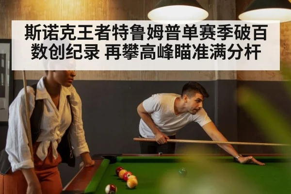 斯诺克王者特鲁姆普单赛季破百数创纪录 再攀高峰瞄准满分杆
