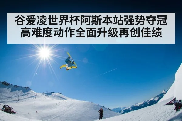 谷爱凌世界杯阿斯本站强势夺冠 高难度动作全面升级再创佳绩