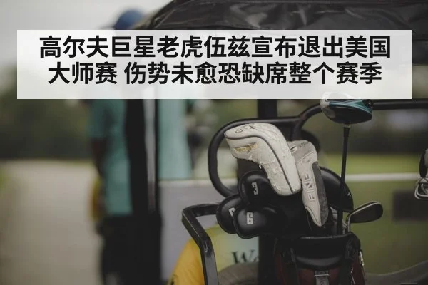 高尔夫巨星老虎伍兹宣布退出美国大师赛 伤势未愈恐缺席整个赛季