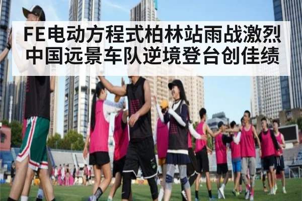 FE电动方程式柏林站雨战激烈 中国远景车队逆境登台创佳绩