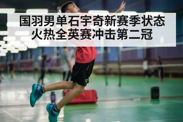 国羽男单石宇奇新赛季状态火热全英赛冲击第二冠